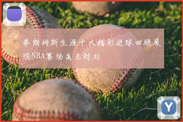 弗朗姆斯生涯十大精彩进球回顾展现NBA赛场高光时刻