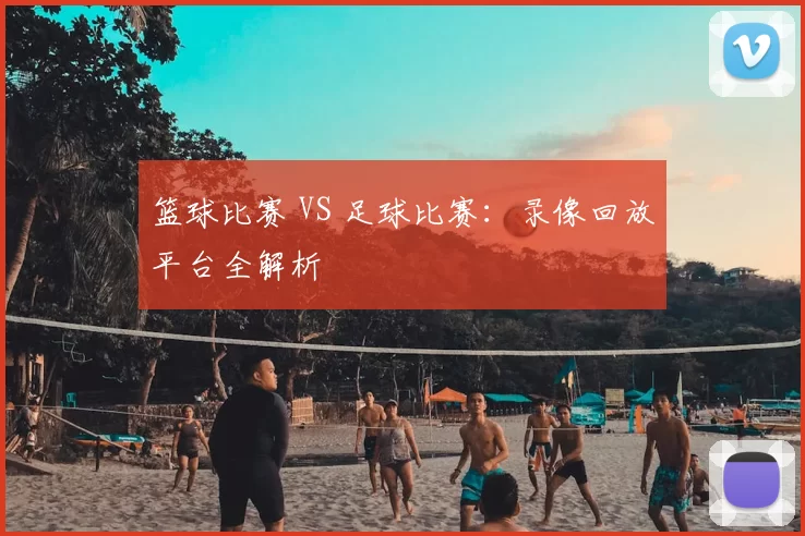 篮球比赛 VS 足球比赛:录像回放平台全解析