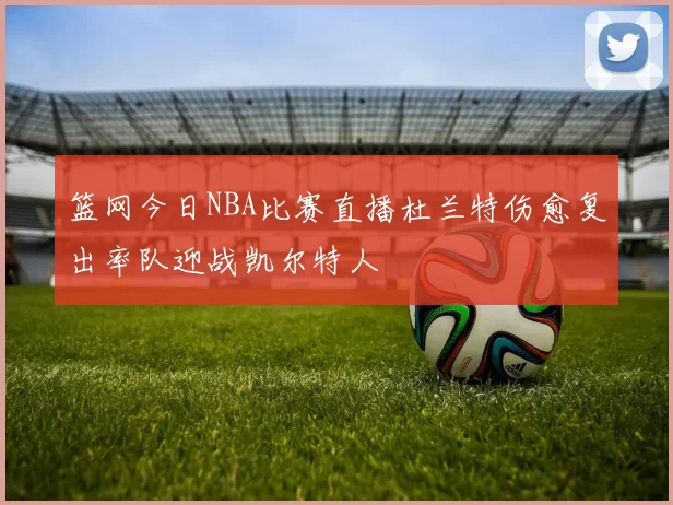 篮网今日NBA比赛直播杜兰特伤愈复出率队迎战凯尔特人
