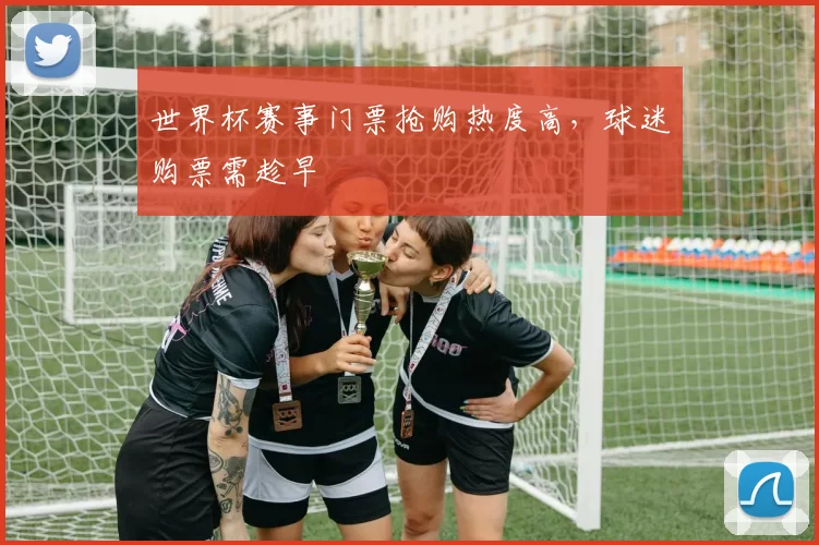 世界杯赛事门票抢购热度高，球迷购票需趁早