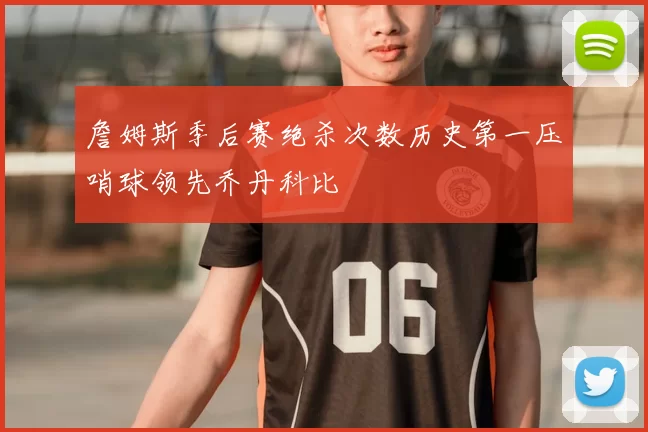 詹姆斯季后赛绝杀次数历史第一压哨球领先乔丹科比