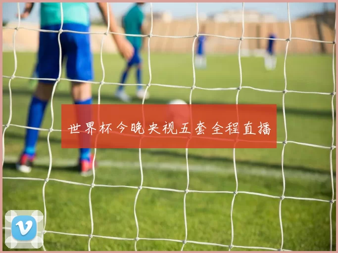 世界杯今晚央视五套全程直播