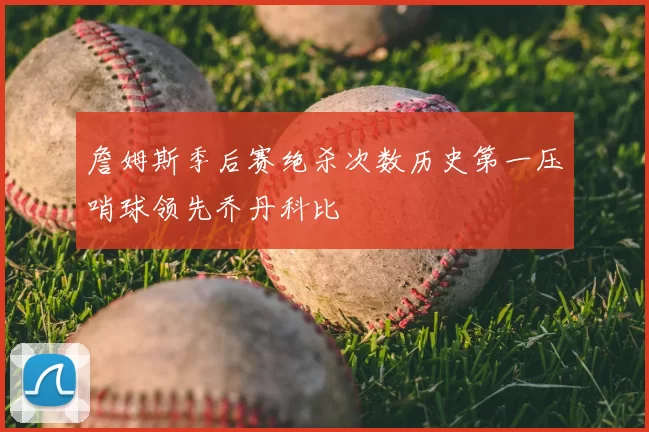 詹姆斯季后赛绝杀次数历史第一压哨球领先乔丹科比