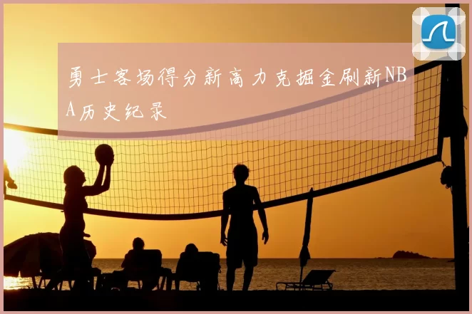 勇士客场得分新高力克掘金刷新NBA历史纪录