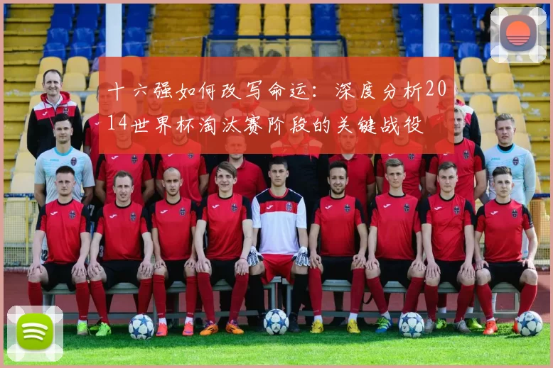 十六强如何改写命运：深度分析2014世界杯淘汰赛阶段的关键战役