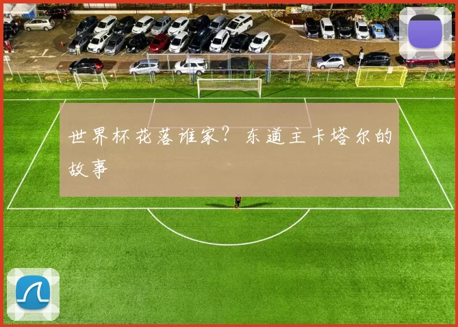 世界杯花落谁家?东道主卡塔尔的故事