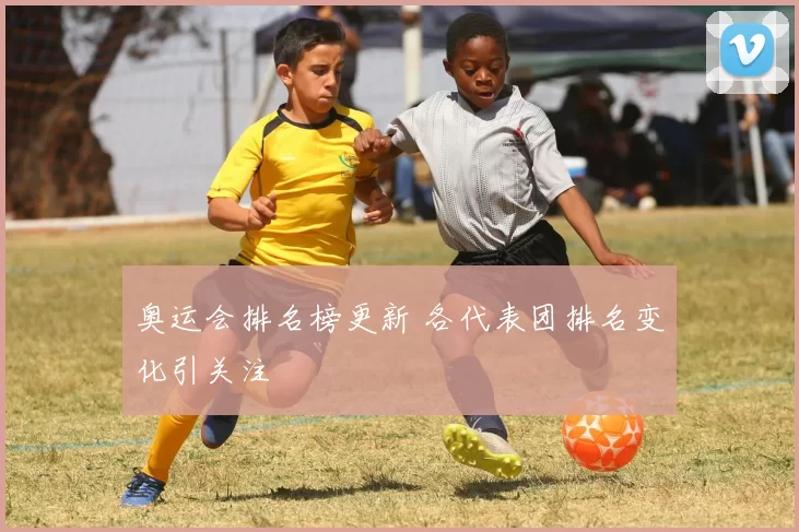 奥运会排名榜更新 各代表团排名变化引关注