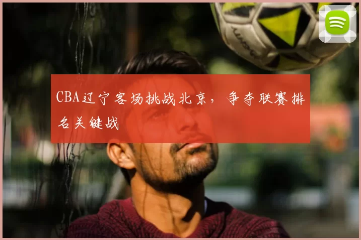 CBA辽宁客场挑战北京，争夺联赛排名关键战