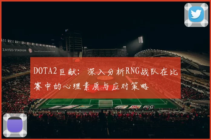DOTA2巨献：深入分析RNG战队在比赛中的心理素质与应对策略