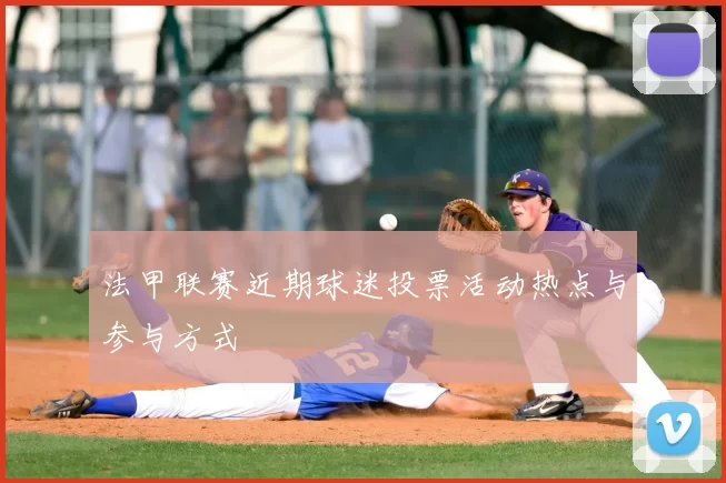 法甲联赛近期球迷投票活动热点与参与方式