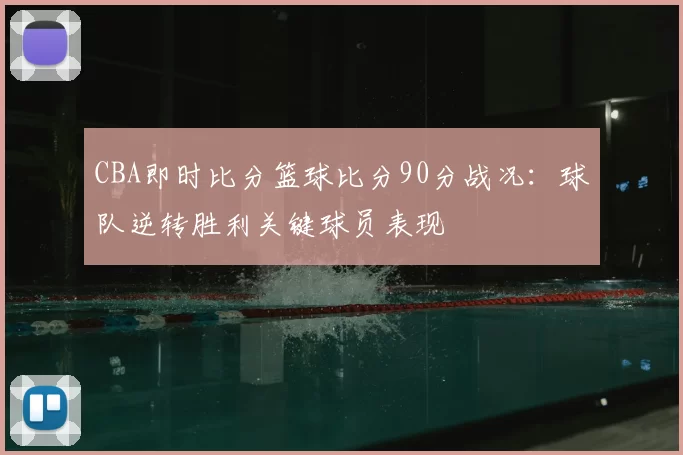 CBA即时比分篮球比分90分战况：球队逆转胜利关键球员表现