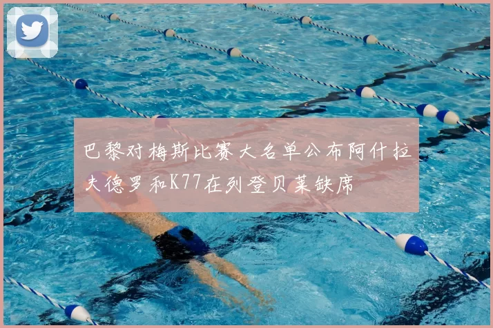 巴黎对梅斯比赛大名单公布阿什拉夫德罗和K77在列登贝莱缺席
