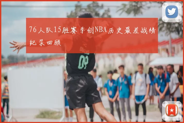 76人队15胜赛季创NBA历史最差战绩纪录回顾