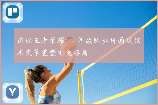 热议王者荣耀:JDG战队如何通过技术变革重塑电竞格局