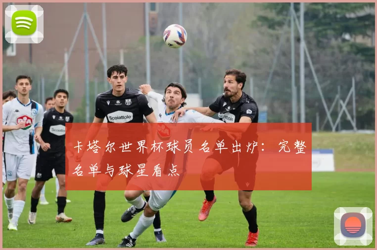 卡塔尔世界杯球员名单出炉：完整名单与球星看点