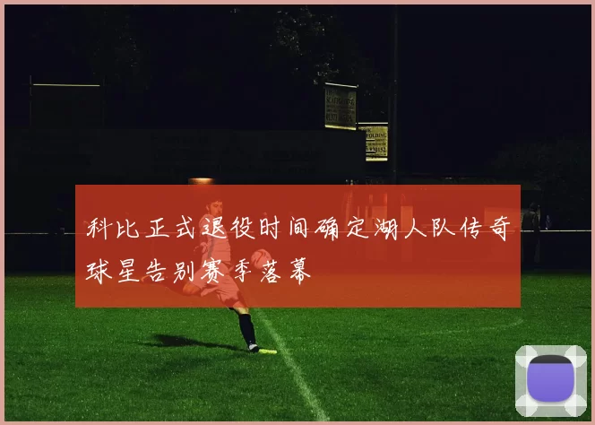 科比正式退役时间确定湖人队传奇球星告别赛季落幕