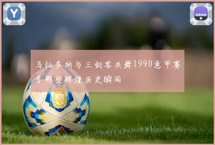 马拉多纳与三剑客共舞1990意甲赛季那些辉煌历史瞬间
