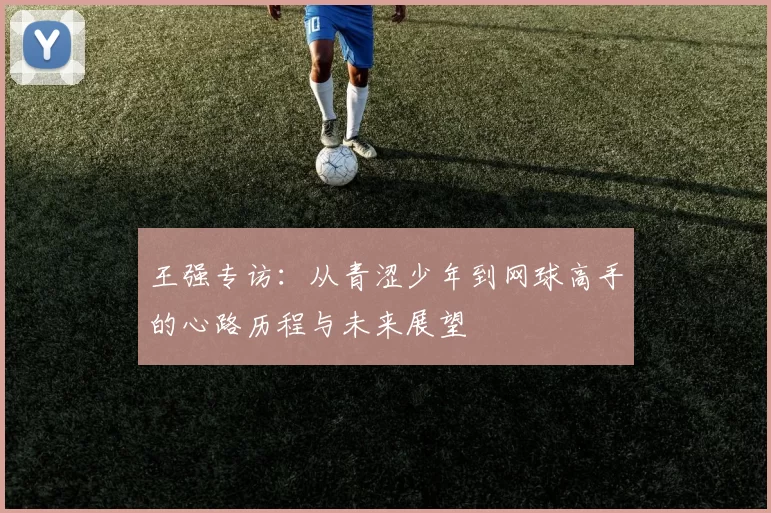 王强专访：从青涩少年到网球高手的心路历程与未来展望
