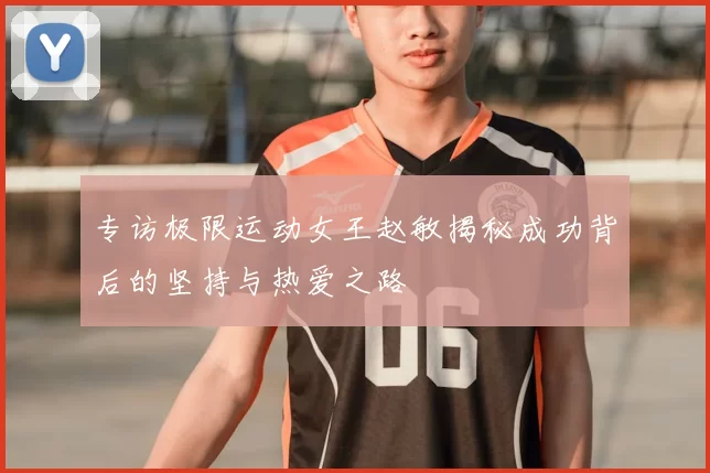 专访极限运动女王赵敏揭秘成功背后的坚持与热爱之路