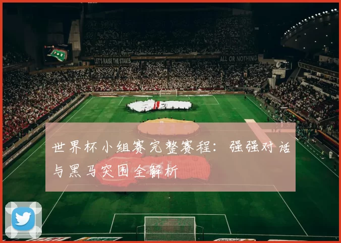 世界杯小组赛完整赛程:强强对话与黑马突围全解析