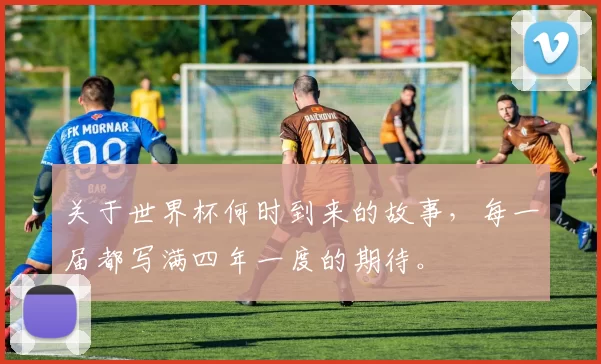 关于世界杯何时到来的故事，每一届都写满四年一度的期待。