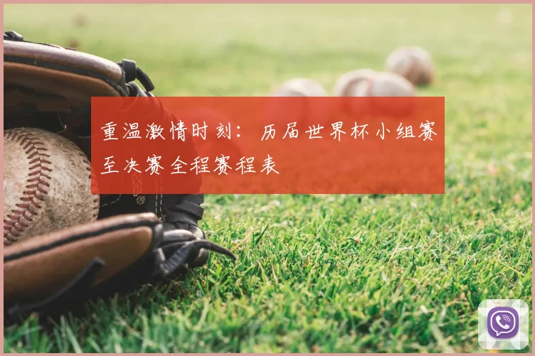 重温激情时刻：历届世界杯小组赛至决赛全程赛程表