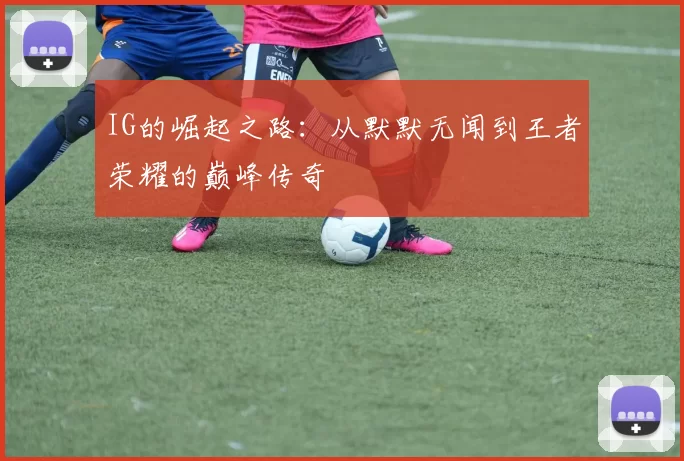 IG的崛起之路：从默默无闻到王者荣耀的巅峰传奇