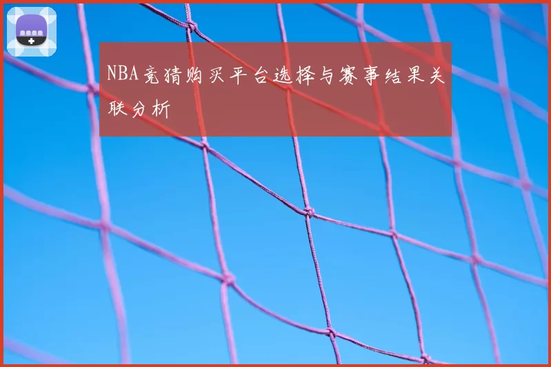 NBA竞猜购买平台选择与赛事结果关联分析