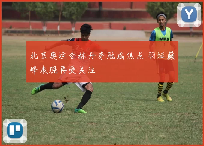 北京奥运会林丹夺冠成焦点 羽坛巅峰表现再受关注