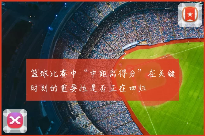 篮球比赛中“中距离得分”在关键时刻的重要性是否正在回归