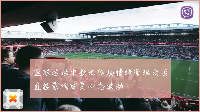 篮球运动中教练临场情绪管理是否直接影响球员心态波动