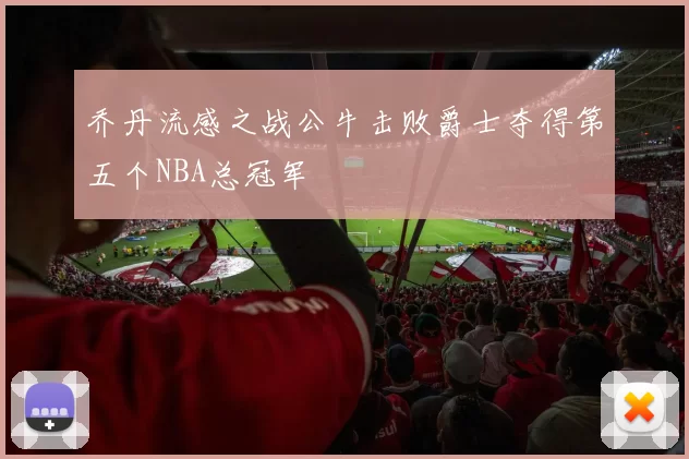 乔丹流感之战公牛击败爵士夺得第五个NBA总冠军