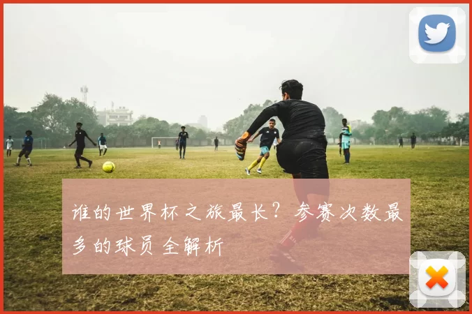 谁的世界杯之旅最长？参赛次数最多的球员全解析