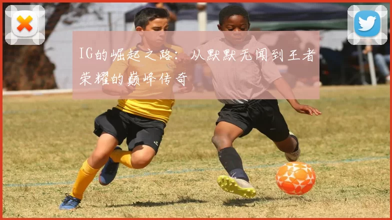 IG的崛起之路:从默默无闻到王者荣耀的巅峰传奇
