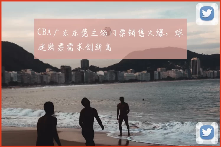 CBA广东东莞主场门票销售火爆，球迷购票需求创新高