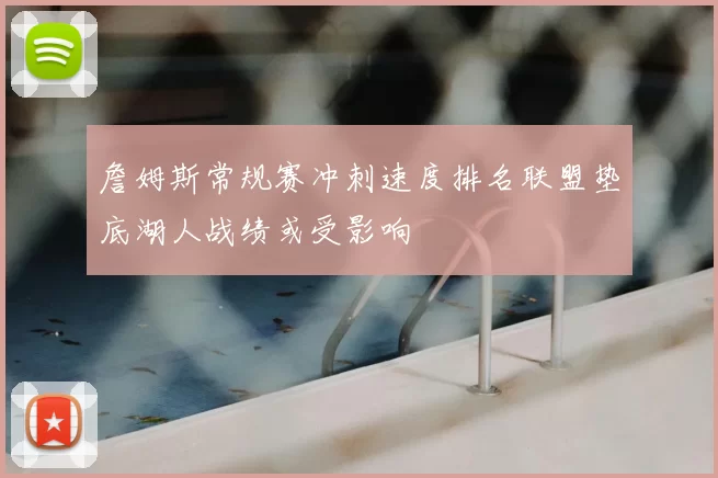 詹姆斯常规赛冲刺速度排名联盟垫底湖人战绩或受影响
