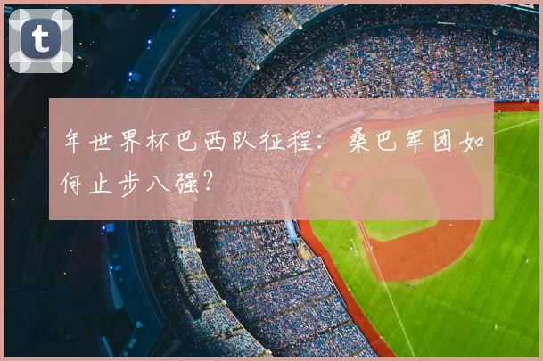年世界杯巴西队征程：桑巴军团如何止步八强？