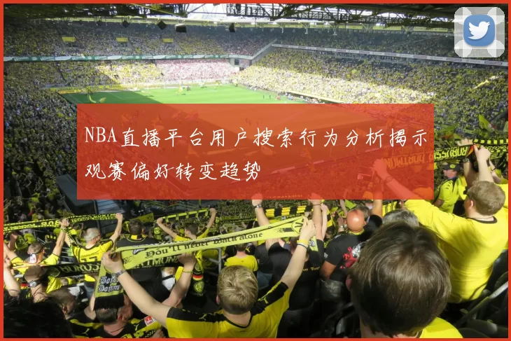 NBA直播平台用户搜索行为分析揭示观赛偏好转变趋势