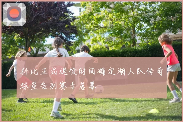 科比正式退役时间确定湖人队传奇球星告别赛季落幕