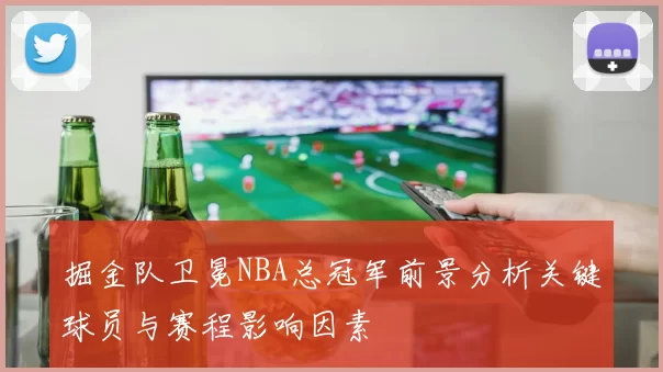 掘金队卫冕NBA总冠军前景分析关键球员与赛程影响因素