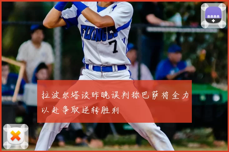 拉波尔塔谈昨晚误判称巴萨将全力以赴争取逆转胜利