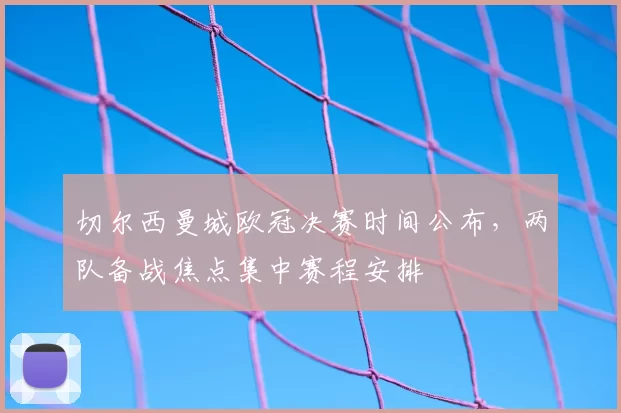 切尔西曼城欧冠决赛时间公布，两队备战焦点集中赛程安排