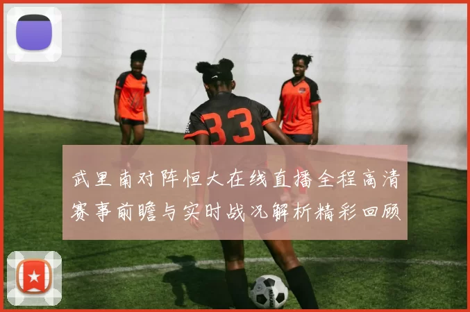 武里南对阵恒大在线直播全程高清赛事前瞻与实时战况解析精彩回顾