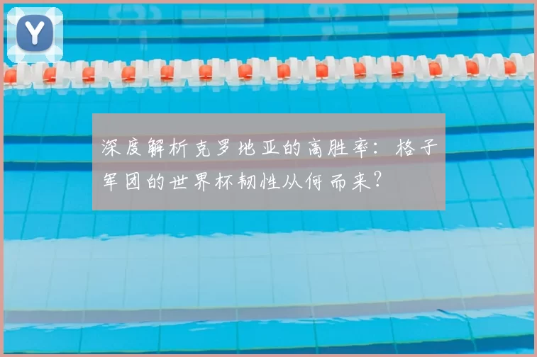 深度解析克罗地亚的高胜率：格子军团的世界杯韧性从何而来？