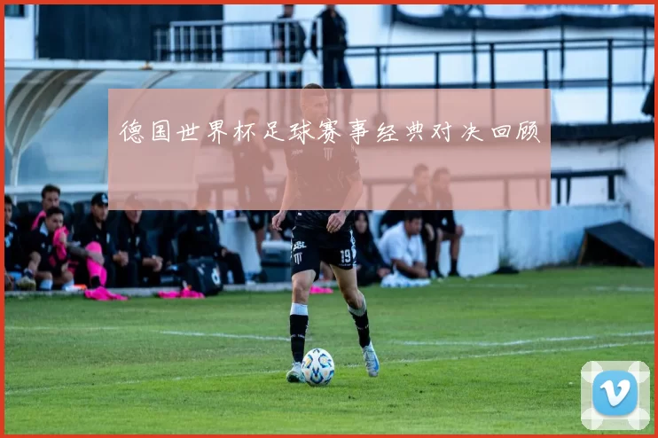 德国世界杯足球赛事经典对决回顾