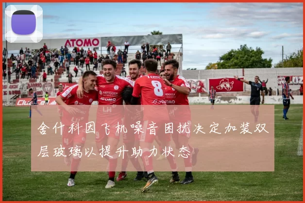 舍什科因飞机噪音困扰决定加装双层玻璃以提升助力状态