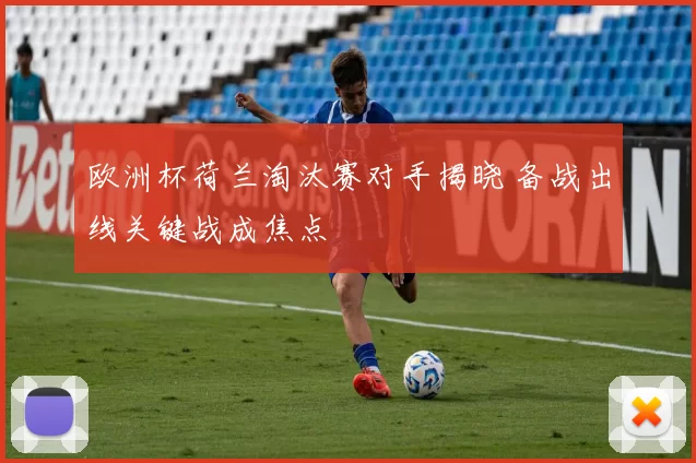 欧洲杯荷兰淘汰赛对手揭晓 备战出线关键战成焦点