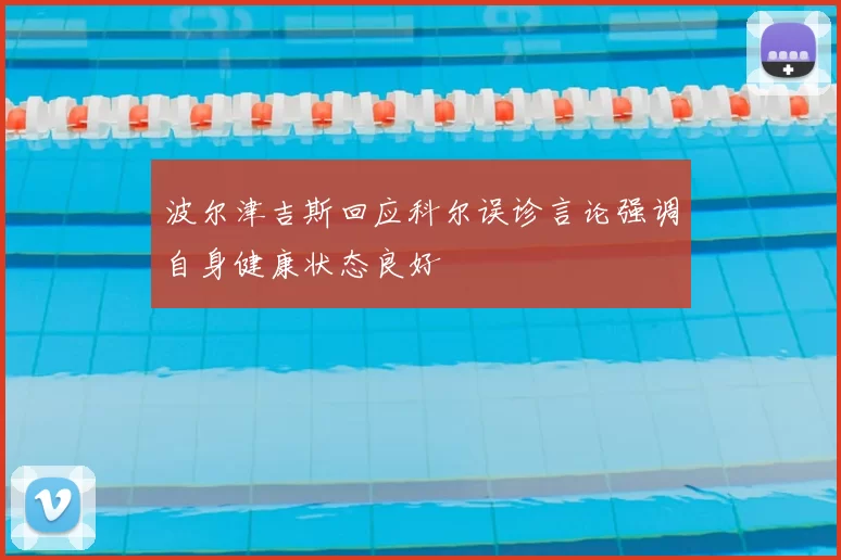 波尔津吉斯回应科尔误诊言论强调自身健康状态良好