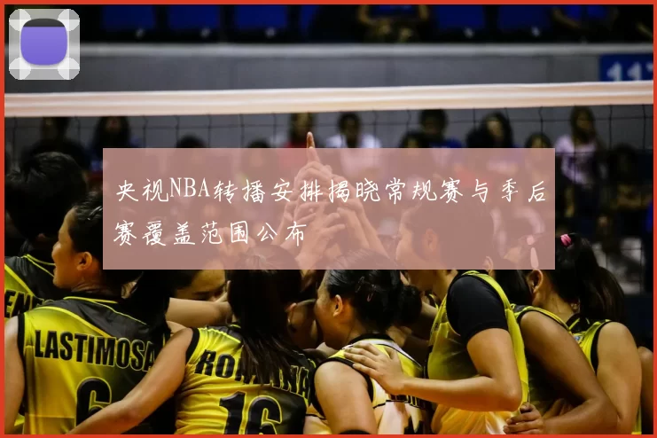 央视NBA转播安排揭晓常规赛与季后赛覆盖范围公布