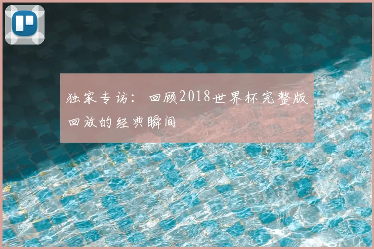 独家专访：回顾2018世界杯完整版回放的经典瞬间
